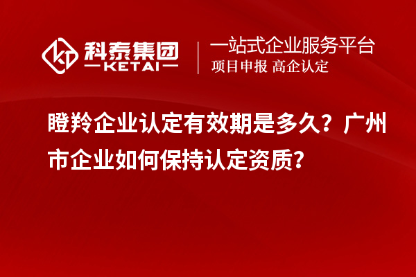 瞪羚企業(yè)認定有效期是多久？廣州市企業(yè)如何保持認定資質(zhì)？